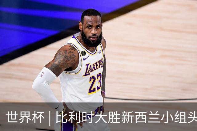 世界杯 | 比利时大胜新西兰小组头名出线