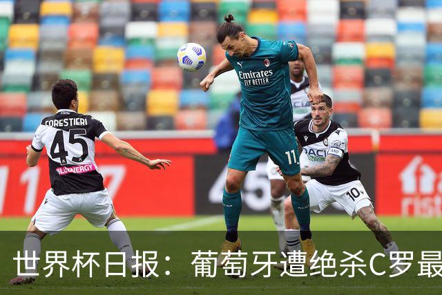 世界杯日报：葡萄牙遭绝杀C罗最后一舞 多国效仿美国上诉红黄牌