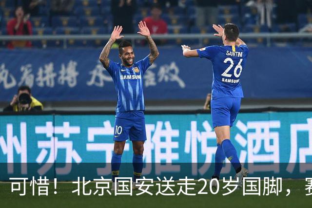 可惜！北京国安送走20岁国脚，赛季零出场，却曾被视为未来主力