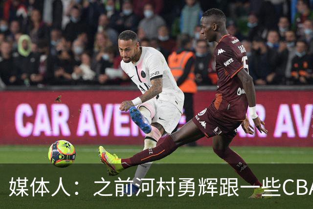 媒体人：之前河村勇辉跟一些CBA球队有过交流 表达过打CBA的想法