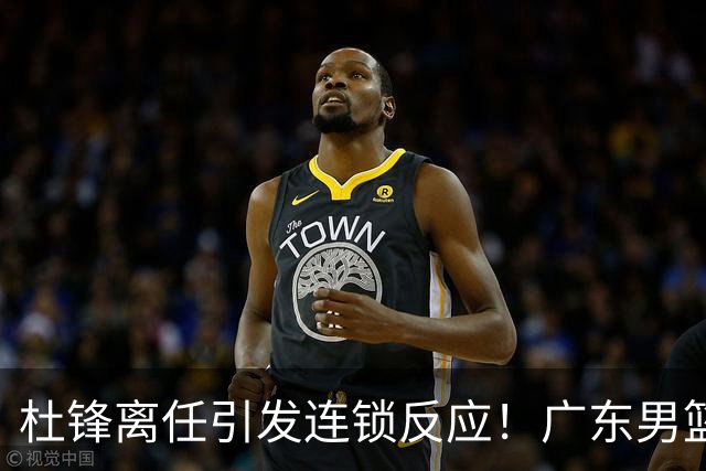 杜锋离任引发连锁反应！广东男篮两名球员有望留队，五位球员或将离队失业