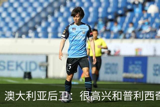 澳大利亚后卫：很高兴和普利西奇较量，我们会尽最大努力争取胜利