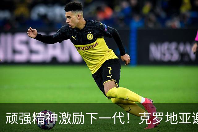 顽强精神激励下一代！克罗地亚谢幕战燃尽最后能量