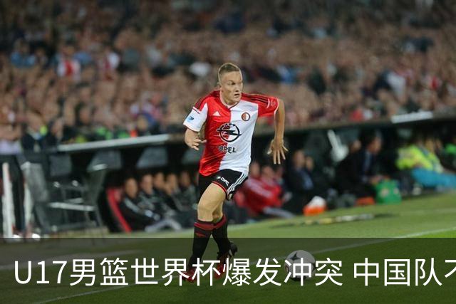 U17男篮世界杯爆发冲突 中国队不敌立陶宛淘汰赛战法国